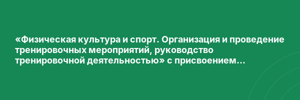 «Физическая культура и спорт. Организация и проведение тренировочных мероприятий, руководство тренировочной деятельностью» с присвоением квалификации «Тренер»