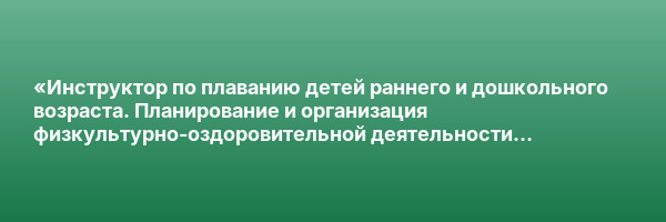 «Инструктор по плаванию детей раннего и дошкольного возраста. Планирование и организация физкультурно-оздоровительной деятельности по плаванию с детьми раннего и дошкольного возраста» с присвоением квалификации «Инструктор по плаванию детей раннего и дошк