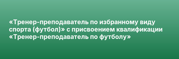 «Тренер-преподаватель по избранному виду спорта (футбол)» с присвоением квалификации «Тренер-преподаватель по футболу»