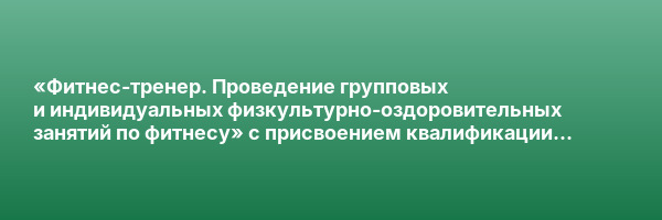 «Фитнес-тренер. Проведение групповых и индивидуальных физкультурно-оздоровительных занятий по фитнесу» с присвоением квалификации «Фитнес-тренер»