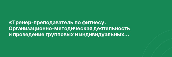 «Тренер-преподаватель по фитнесу. Организационно-методическая деятельность и проведение групповых и индивидуальных физкультурно-оздоровительных занятий по фитнесу» с присвоением квалификации «Тренер-преподаватель по фитнесу»