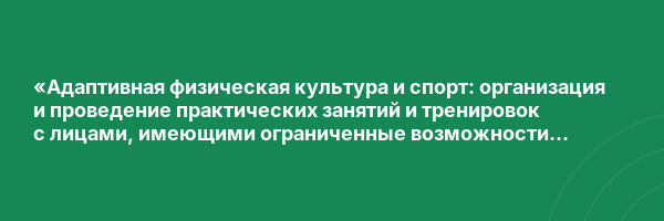«Адаптивная физическая культура и спорт: организация и проведение практических занятий и тренировок с лицами, имеющими ограниченные возможности здоровья» с присвоением квалификации «Инструктор-методист по адаптивной физической культуре и адаптивному спорт