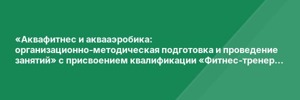 «Аквафитнес и аквааэробика: организационно-методическая подготовка и проведение занятий» с присвоением квалификации «Фитнес-тренер по аквааэробике и аквафитнесу»