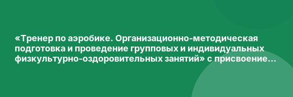 «Тренер по аэробике. Организационно-методическая подготовка и проведение групповых и индивидуальных физкультурно-оздоровительных занятий» с присвоением квалификации «Тренер по аэробике»
