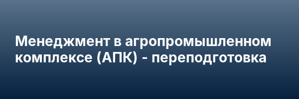 Менеджмент в агропромышленном комплексе (АПК) — переподготовка