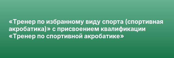 «Тренер по избранному виду спорта (спортивная акробатика)» с присвоением квалификации «Тренер по спортивной акробатике»
