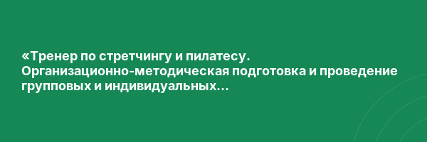 «Тренер по стретчингу и пилатесу. Организационно-методическая подготовка и проведение групповых и индивидуальных физкультурно-оздоровительных занятий» с присвоением квалификации «Тренер по стретчингу и пилатесу»