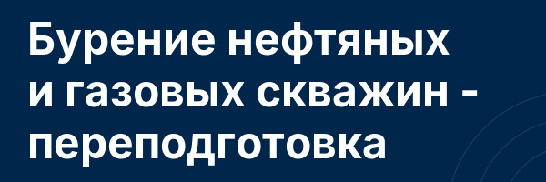 Бурение нефтяных и газовых скважин — переподготовка