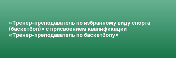 «Тренер-преподаватель по избранному виду спорта (баскетбол)» с присвоением квалификации «Тренер-преподаватель по баскетболу»