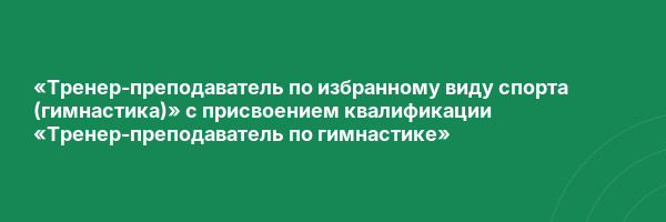 «Тренер-преподаватель по избранному виду спорта (гимнастика)» с присвоением квалификации «Тренер-преподаватель по гимнастике»