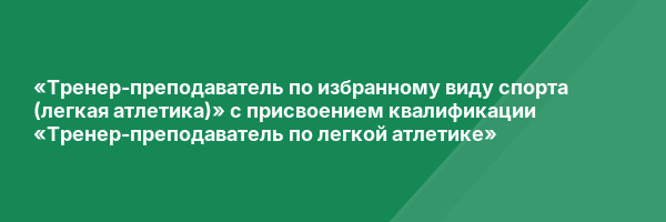 «Тренер-преподаватель по избранному виду спорта (легкая атлетика)» с присвоением квалификации «Тренер-преподаватель по легкой атлетике»