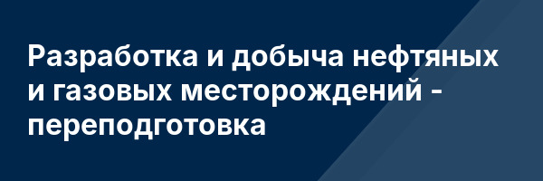 Разработка и добыча нефтяных и газовых месторождений — переподготовка