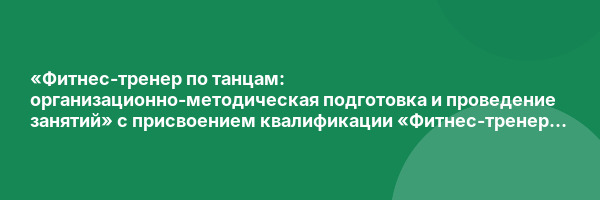 «Фитнес-тренер по танцам: организационно-методическая подготовка и проведение занятий» с присвоением квалификации «Фитнес-тренер по танцам (танцевальным программам)»