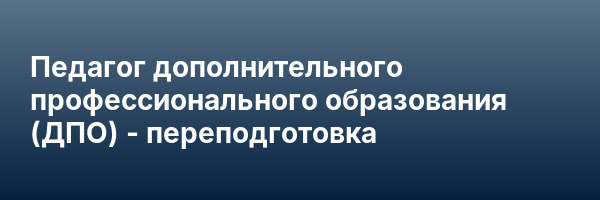 Педагог дополнительного профессионального образования (ДПО) — переподготовка