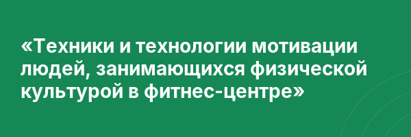«Техники и технологии мотивации людей, занимающихся физической культурой в фитнес-центре»