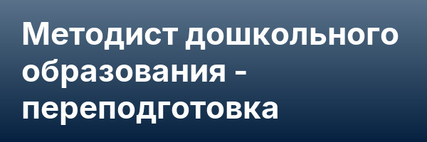 Методист дошкольного образования — переподготовка