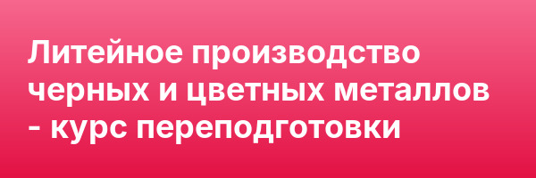 Литейное производство черных и цветных металлов — курс переподготовки