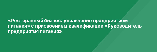 «Ресторанный бизнес: управление предприятием питания» с присвоением квалификации «Руководитель предприятия питания»