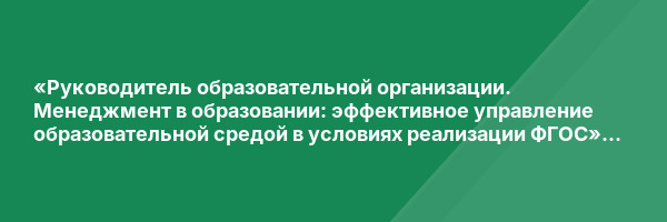«Руководитель образовательной организации. Менеджмент в образовании: эффективное управление образовательной средой в условиях реализации ФГОС» с присвоением квалификации «Руководитель образовательной организации. Менеджер в образовании»