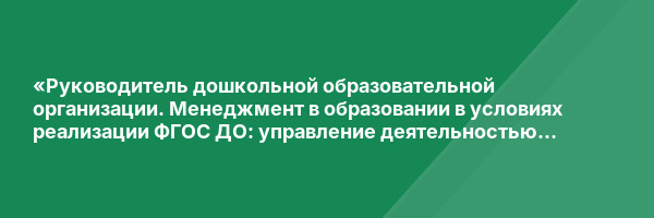 «Руководитель дошкольной образовательной организации. Менеджмент в образовании в условиях реализации ФГОС ДО: управление деятельностью и развитием образовательной организации» с присвоением квалификации «Менеджер в образовании»
