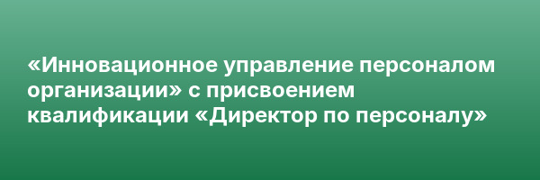 «Инновационное управление персоналом организации» с присвоением квалификации «Директор по персоналу»