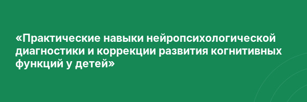 «Практические навыки нейропсихологической диагностики и коррекции развития когнитивных функций у детей»