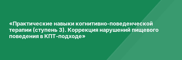 «Практические навыки когнитивно-поведенческой терапии (ступень 3). Коррекция нарушений пищевого поведения в КПТ-подходе»