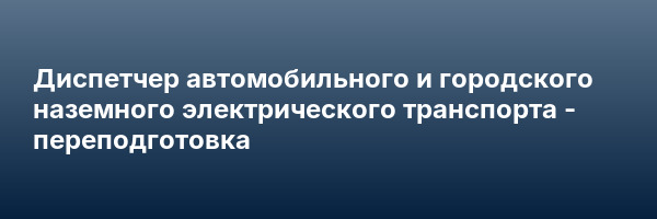 Диспетчер автомобильного и городского наземного электрического транспорта — переподготовка