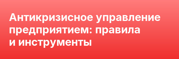 Антикризисное управление предприятием: правила и инструменты