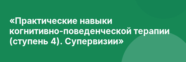 «Практические навыки когнитивно-поведенческой терапии (ступень 4). Супервизии»
