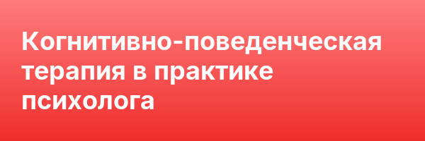 Когнитивно-поведенческая терапия в практике психолога