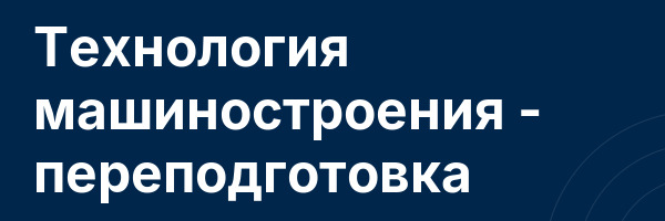 Технология машиностроения — переподготовка