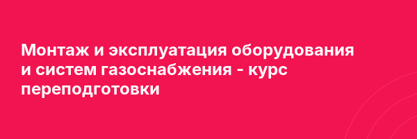 Монтаж и эксплуатация оборудования и систем газоснабжения — курс переподготовки