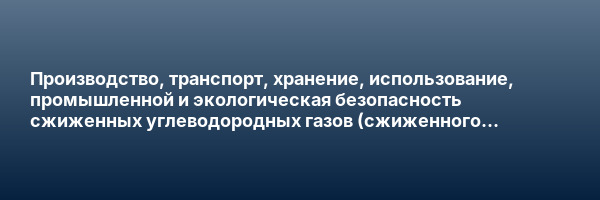Производство, транспорт, хранение, использование, промышленной и экологическая безопасность сжиженных углеводородных газов (сжиженного пропан-бутана и сжиженного природного газа) — переподготовка