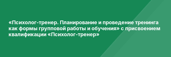 «Психолог-тренер. Планирование и проведение тренинга как формы групповой работы и обучения» с присвоением квалификации «Психолог-тренер»
