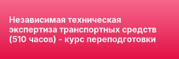 Независимая техническая экспертиза транспортных средств (510 часов) — курс переподготовки