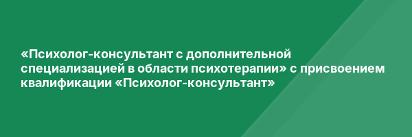 «Психолог-консультант с дополнительной специализацией в области психотерапии» с присвоением квалификации «Психолог-консультант»