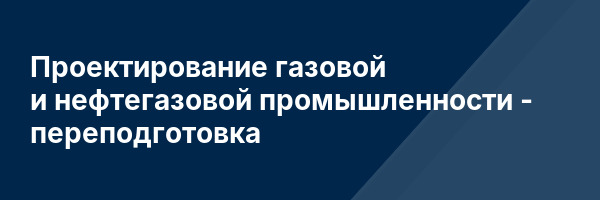 Проектирование газовой и нефтегазовой промышленности — переподготовка