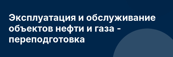 Эксплуатация и обслуживание объектов нефти и газа — переподготовка