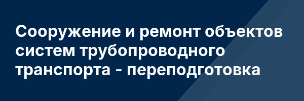 Сооружение и ремонт объектов систем трубопроводного транспорта — переподготовка