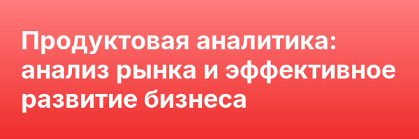 Продуктовая аналитика: анализ рынка и эффективное развитие бизнеса