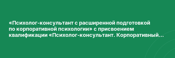 «Психолог-консультант с расширенной подготовкой по корпоративной психологии» с присвоением квалификации «Психолог-консультант. Корпоративный психолог»