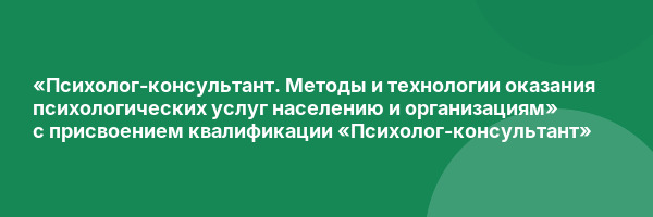 «Психолог-консультант. Методы и технологии оказания психологических услуг населению и организациям» с присвоением квалификации «Психолог-консультант»