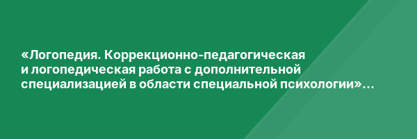 «Логопедия. Коррекционно-педагогическая и логопедическая работа с дополнительной специализацией в области специальной психологии» с присвоением квалификации «Учитель-логопед (логопед) (профиль: нарушения речи)» с дополнительной квалификацией «Специальны