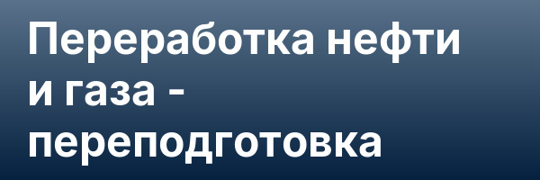 Переработка нефти и газа — переподготовка