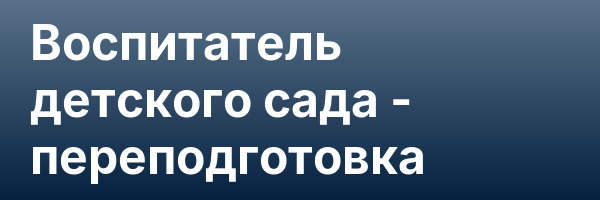 Воспитатель детского сада — переподготовка