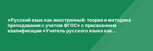 «Русский язык как иностранный: теория и методика преподавания с учетом ФГОС» с присвоением квалификации «Учитель русского языка как иностранного. Преподаватель русского языка как иностранного»