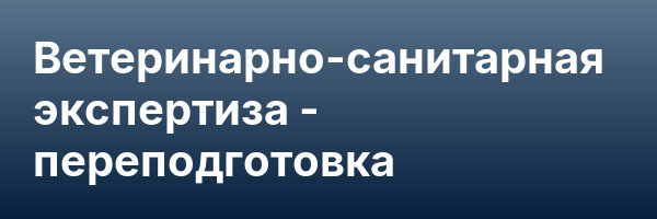 Ветеринарно-санитарная экспертиза — переподготовка