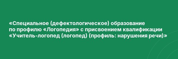 «Специальное (дефектологическое) образование по профилю «Логопедия» с присвоением квалификации «Учитель-логопед (логопед) (профиль: нарушения речи)»