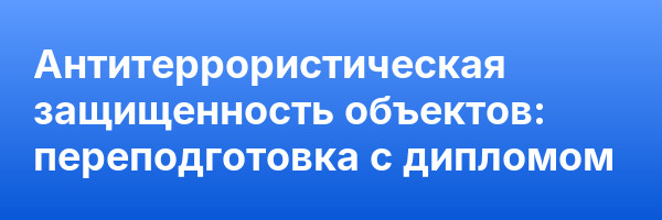 Антитеррористическая защищенность объектов: переподготовка с дипломом